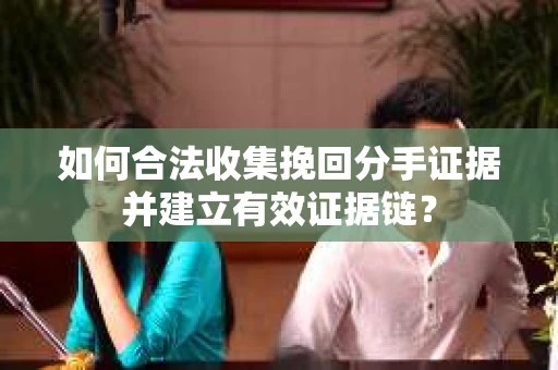 如何合法收集挽回分手证据并建立有效证据链？