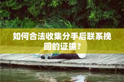 如何合法收集分手后联系挽回的证据? 如何合法收集分手后联系挽回的证据?