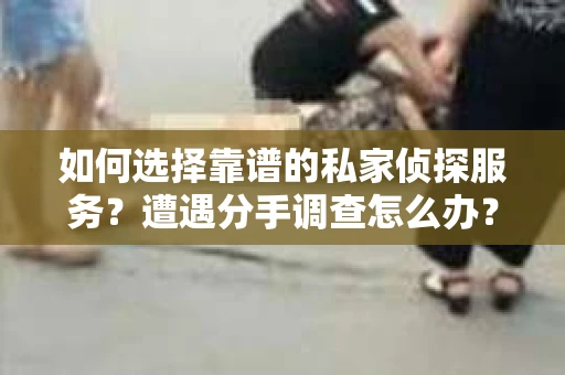 如何选择靠谱的私家侦探服务？遭遇分手调查怎么办？