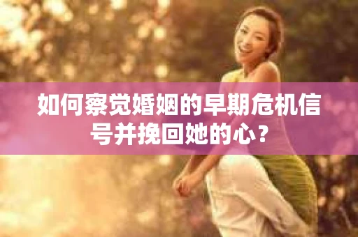 如何察觉婚姻的早期危机信号并挽回她的心？