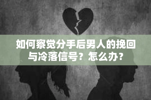 如何察觉分手后男人的挽回与冷落信号？怎么办？