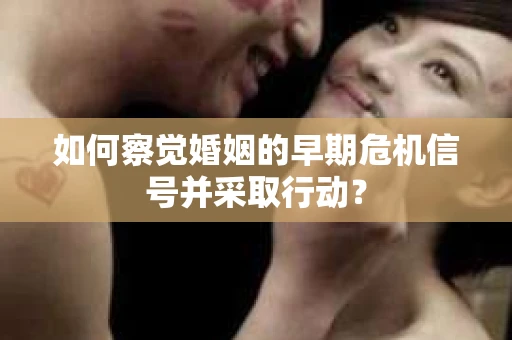 如何察觉婚姻的早期危机信号并采取行动? 如何察觉婚姻的早期危机信号并采取行动?