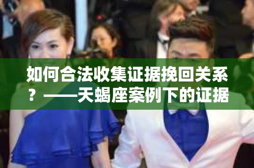 如何合法收集证据挽回关系？——天蝎座案例下的证据收集策略