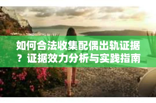 如何合法收集配偶出轨证据？证据效力分析与实践指南