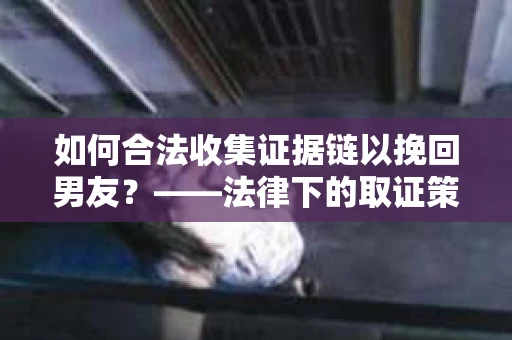 如何合法收集证据链以挽回男友？——法律下的取证策略与实践