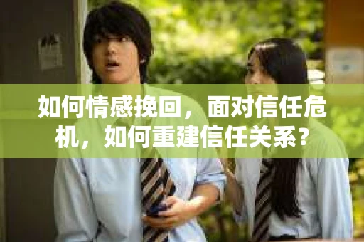如何情感挽回，面对信任危机，如何重建信任关系？