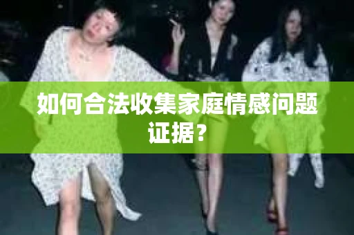 如何合法收集家庭情感问题证据？