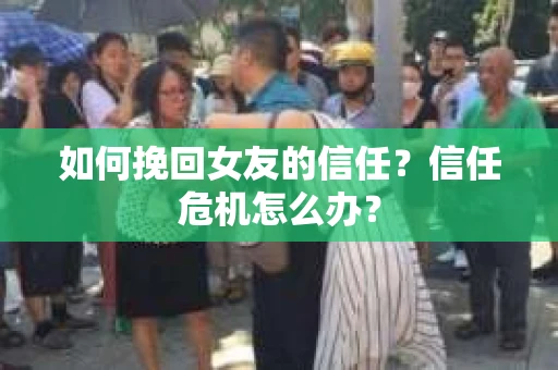 如何挽回女友的信任?信任危机怎么办? 如何挽回女友的信任?信任危机怎么办?
