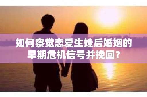 如何察觉恋爱生娃后婚姻的早期危机信号并挽回? 如何察觉恋爱生娃后婚姻的早期危机信号并挽回?