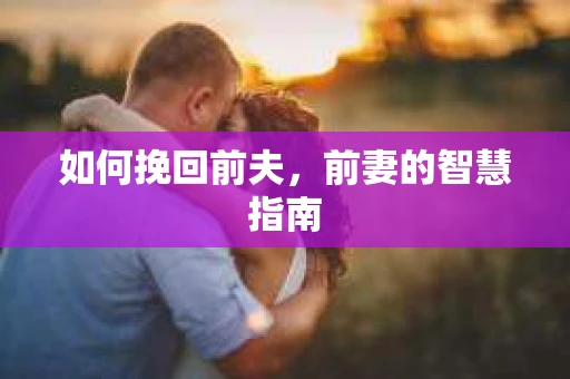 如何挽回前夫，前妻的智慧指南