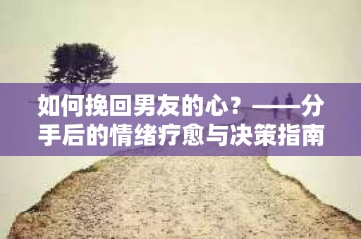 如何挽回男友的心？——分手后的情绪疗愈与决策指南