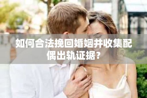 如何合法挽回婚姻并收集配偶出轨证据？