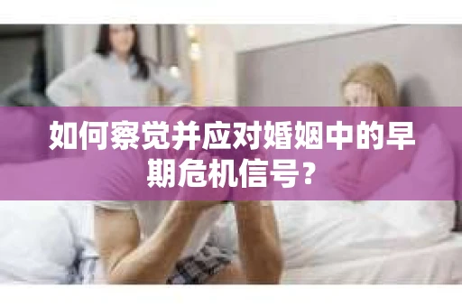 如何察觉并应对婚姻中的早期危机信号？