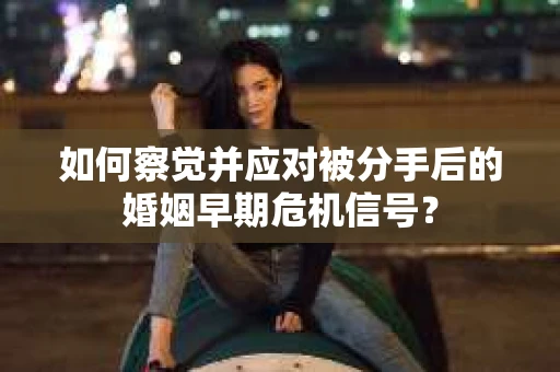 如何察觉并应对被分手后的婚姻早期危机信号？