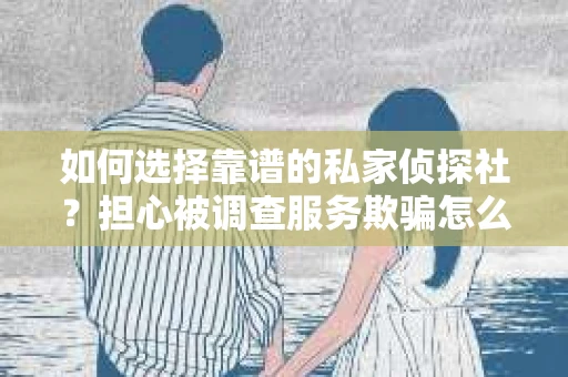 如何选择靠谱的私家侦探社？担心被调查服务欺骗怎么办？