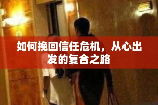 如何挽回信任危机,从心出发的复合之路 如何挽回信任危机,从心出发的复合之路