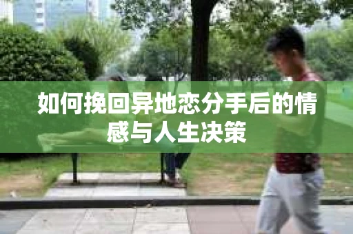 如何挽回异地恋分手后的情感与人生决策