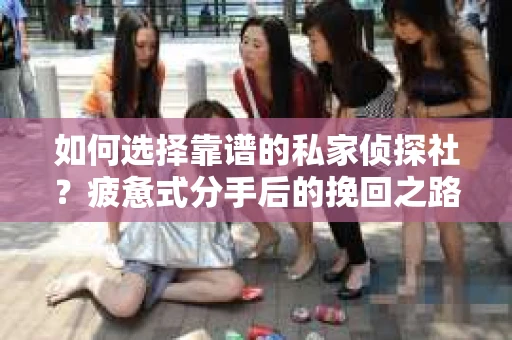 如何选择靠谱的私家侦探社？疲惫式分手后的挽回之路怎么办？