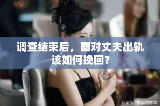 调查结束后,面对丈夫出轨该如何挽回? 调查结束后,面对丈夫出轨该如何挽回?