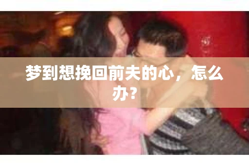 梦到想挽回前夫的心，怎么办？