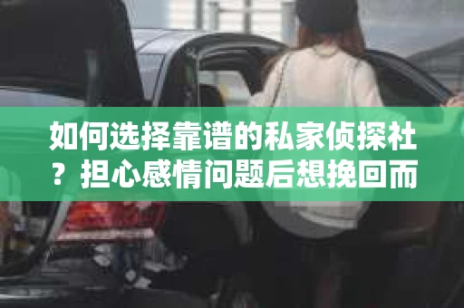 如何选择靠谱的私家侦探社？担心感情问题后想挽回而遭遇江苏女友提分手怎么办？