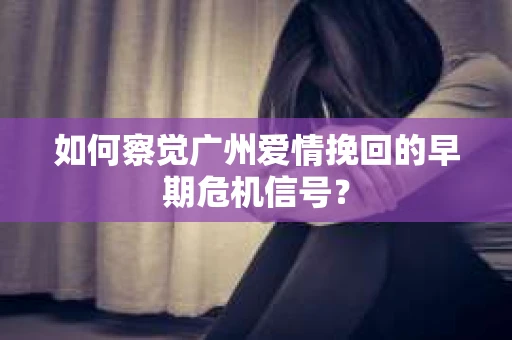 如何察觉广州爱情挽回的早期危机信号？
