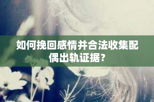 如何挽回感情并合法收集配偶出轨证据？