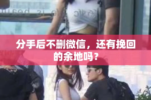 分手后不删微信，还有挽回的余地吗？