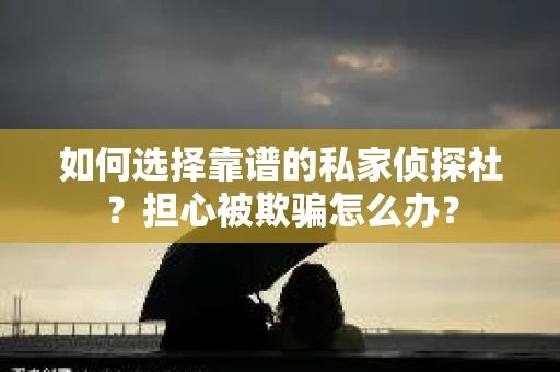 如何选择靠谱的私家侦探社？担心被欺骗怎么办？