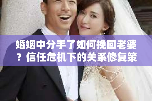 婚姻中分手了如何挽回老婆？信任危机下的关系修复策略