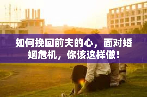 如何挽回前夫的心，面对婚姻危机，你该这样做！