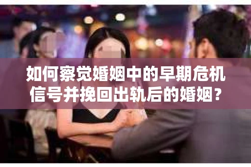 如何察觉婚姻中的早期危机信号并挽回出轨后的婚姻？