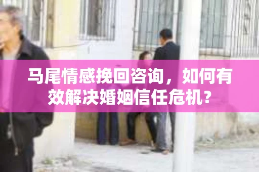马尾情感挽回咨询，如何有效解决婚姻信任危机？