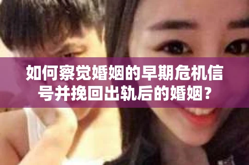 如何察觉婚姻的早期危机信号并挽回出轨后的婚姻？