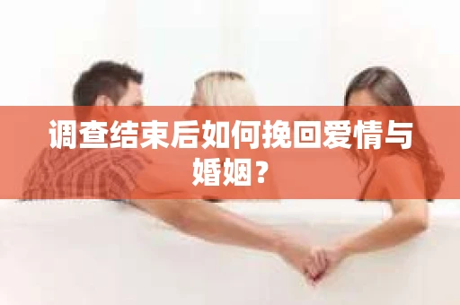 调查结束后如何挽回爱情与婚姻？