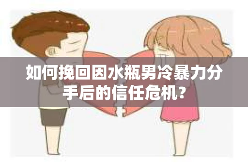 如何挽回因水瓶男冷暴力分手后的信任危机？