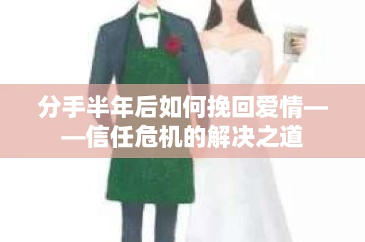 分手半年后如何挽回爱情——信任危机的解决之道 分手半年后如何挽回爱情——信任危机的解决之道