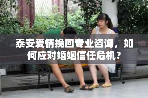 泰安爱情挽回专业咨询,如何应对婚姻信任危机? 泰安爱情挽回专业咨询,如何应对婚姻信任危机?
