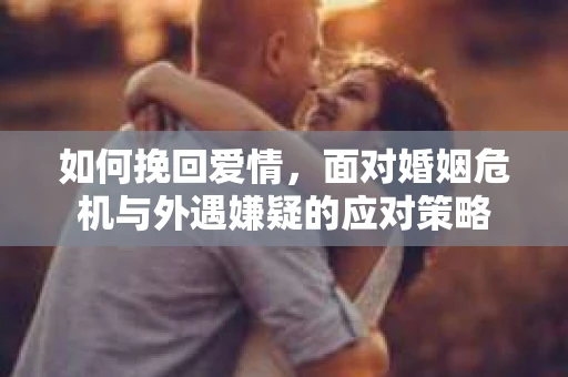 如何挽回爱情,面对婚姻危机与外遇嫌疑的应对策略 如何挽回爱情,面对婚姻危机与外遇嫌疑的应对策略