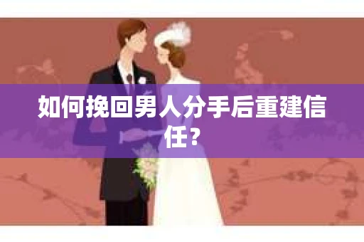 如何挽回男人分手后重建信任？