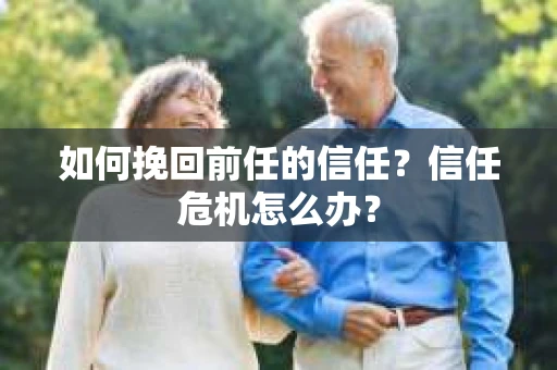 如何挽回前任的信任？信任危机怎么办？