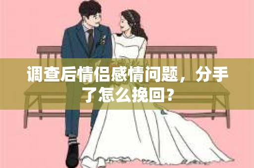 调查后情侣感情问题，分手了怎么挽回？