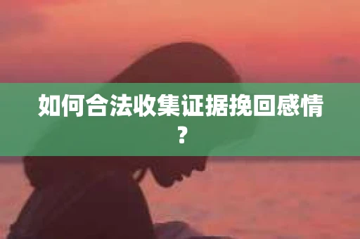 如何合法收集证据挽回感情? 如何合法收集证据挽回感情?