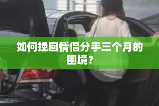 如何挽回情侣分手三个月的困境？