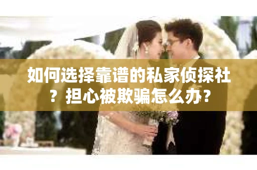 如何选择靠谱的私家侦探社？担心被欺骗怎么办？