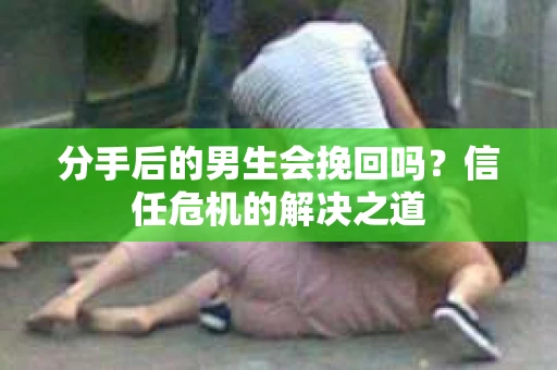 分手后的男生会挽回吗?信任危机的解决之道 分手后的男生会挽回吗?信任危机的解决之道