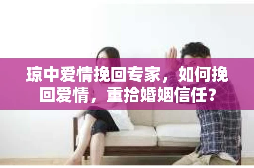 琼中爱情挽回专家，如何挽回爱情，重拾婚姻信任？