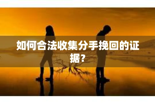 如何合法收集分手挽回的证据？