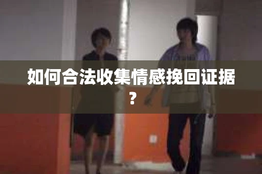 如何合法收集情感挽回证据？