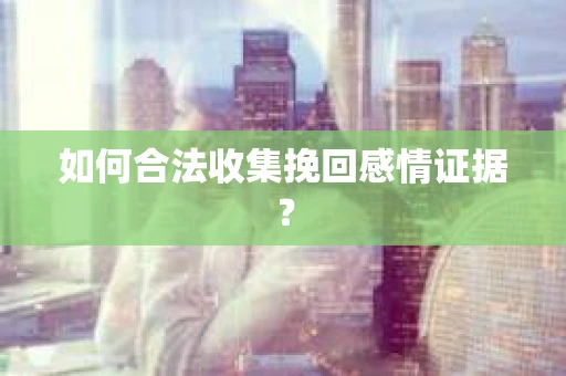 如何合法收集挽回感情证据？